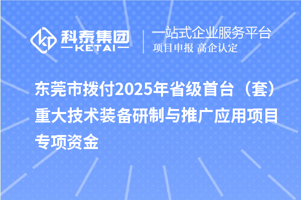 东莞市拨付2025年省级首台（套）重大技术装备研制与推广应用项目专项资金