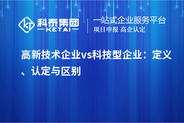 高新技术企业 vs 科技型企业：定义、认定与区别