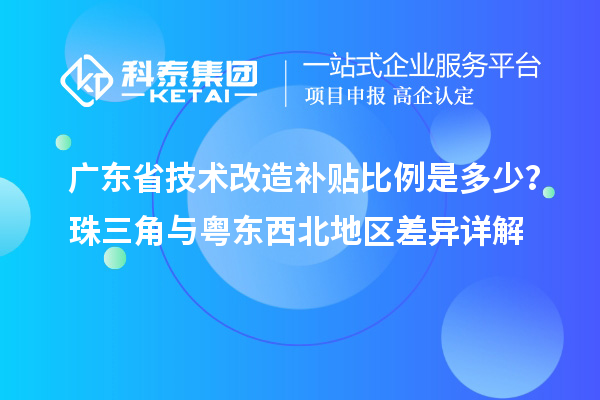 广东省技术改造补贴比例是多少？珠三角与粤东西北地区差异详解