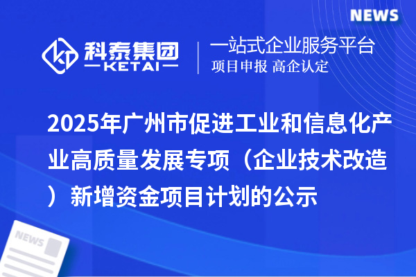 2025年广州市促进工业和信息化产业高质量发展专项（企业技术改造）新增资金项目计划的公示