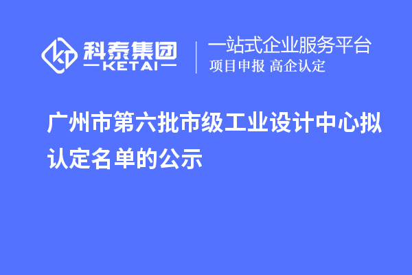 广州市第六批市级工业设计中心拟认定名单的公示