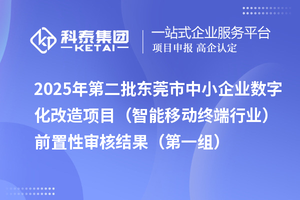 2025年第二批东莞市中小企业数字化转型城市试点专项资金中小企业数字化改造项目（智能移动终端行业）前置性审核结果（第一组）