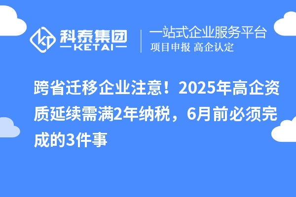 跨省迁移企业注意！2025年高企资质延续需满2年纳税，6月前必须完成的3件事