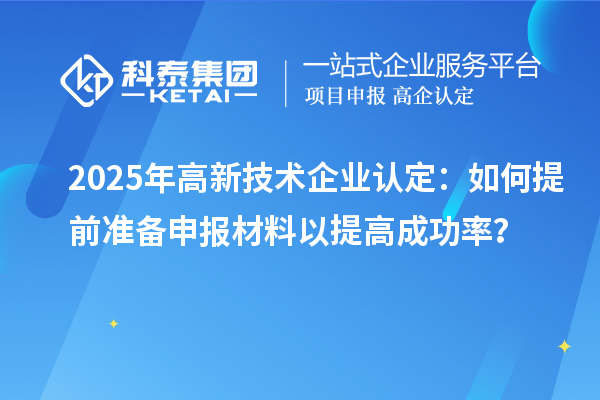 2025年高新技术企业认定：如何提前准备申报材料以提高成功率？