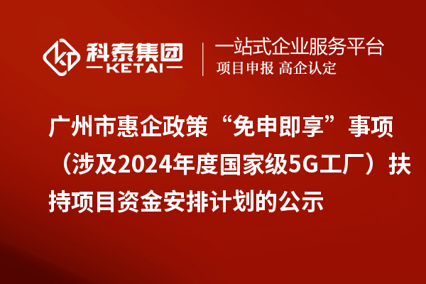 广州市惠企政策“免申即享”事项（涉及2024年度国家级5G工厂）扶持项目资金安排计划的公示