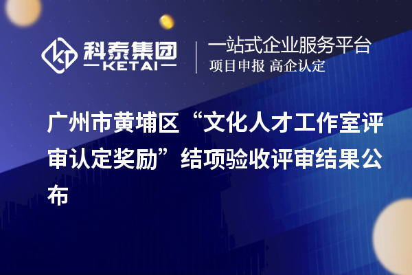广州市黄埔区“文化人才工作室评审认定奖励”结项验收评审结果公布