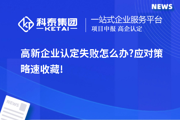 高新企业认定失败怎么办?应对策略速收藏!