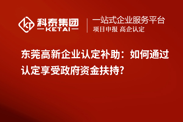 东莞高新企业认定补助：如何通过认定享受政府资金扶持?