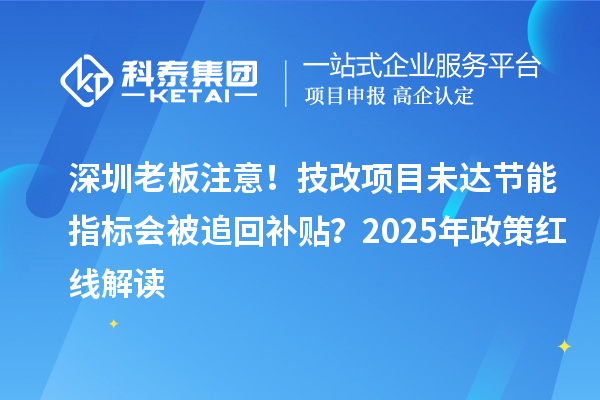 深圳老板注意！技改项目未达节能指标会被追回补贴？2025年政策红线解读