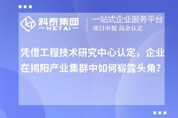 凭借工程技术研究中心认定，企业在揭阳产业集群中如何崭露头角？