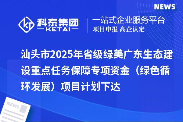 汕头市2025年省级绿美广东生态建设重点任务保障专项资金（绿色循环发展）项目计划下达