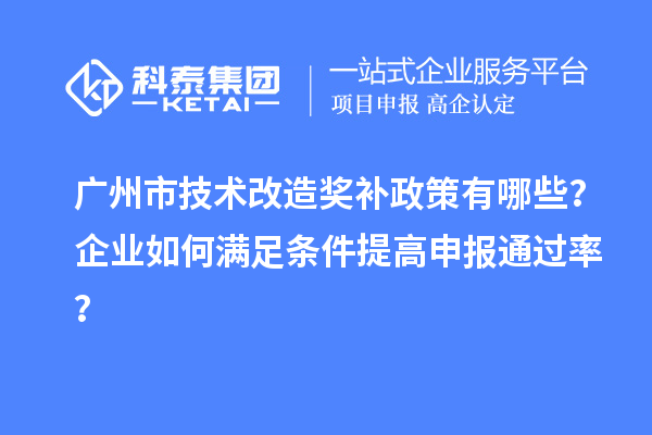 广州市技术改造奖补政策有哪些？企业如何满足条件提高申报通过率？