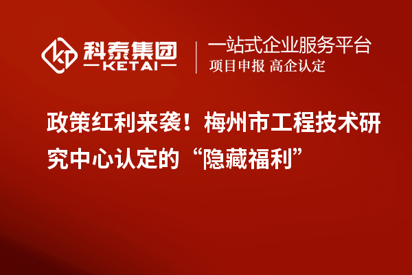 政策红利来袭！梅州市工程技术研究中心认定的“隐藏福利”