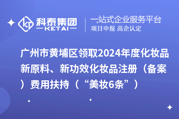 广州市黄埔区领取2024年度化妆品新原料、新功效化妆品注册（备案）费用扶持（“美妆6条”）