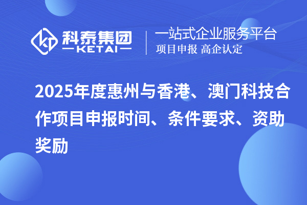 2025年度惠州与香港、澳门科技合作<a href=shenbao.html target=_blank class=infotextkey>项目申报</a>时间、条件要求、资助奖励