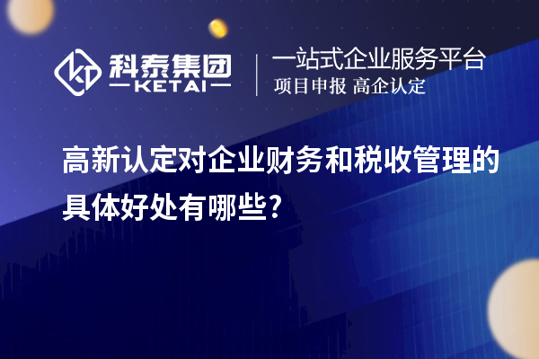 高新认定对企业财务和税收管理的具体好处有哪些?