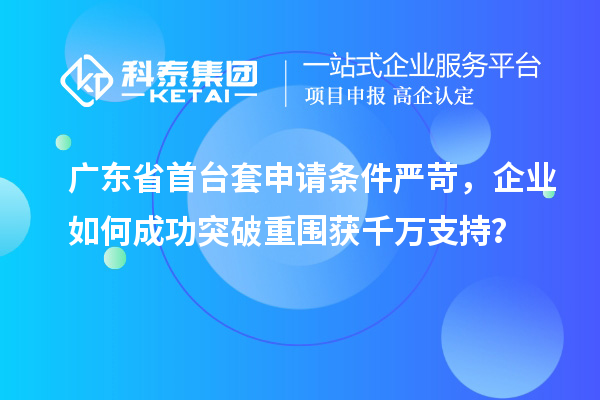 广东省首台套申请条件严苛，企业如何成功突破重围获千万支持？