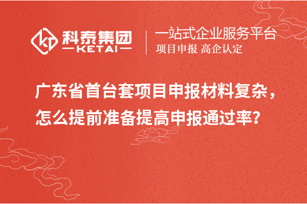 广东省首台套项目申报材料复杂，怎么提前准备提高申报通过率？