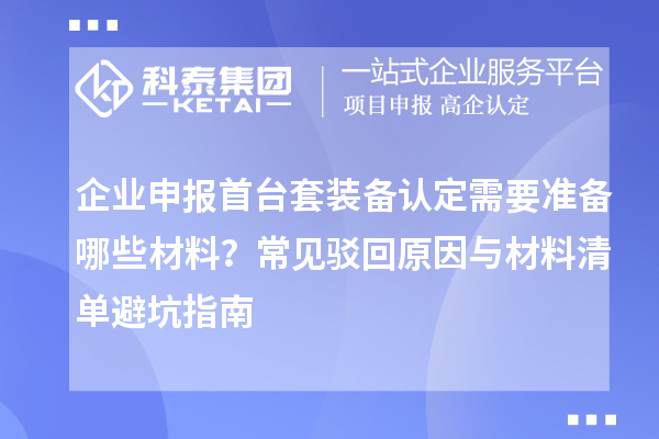 企业申报首台套装备认定需要准备哪些材料？常见驳回原因与材料清单避坑指南