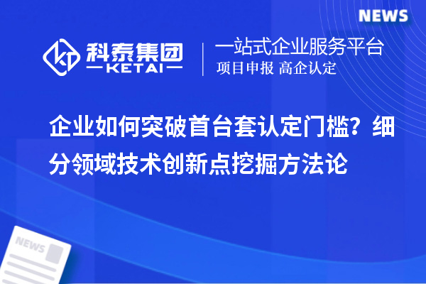 企业如何突破首台套认定门槛？细分领域技术创新点挖掘方法论