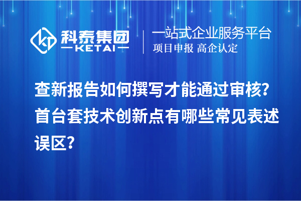 查新报告如何撰写才能通过审核？首台套技术创新点有哪些常见表述误区？