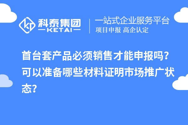 首台套产品必须销售才能申报吗？可以准备哪些材料证明市场推广状态？