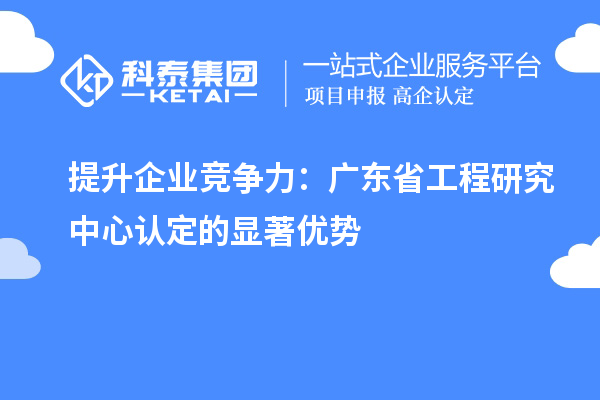 提升企业竞争力：广东省工程研究中心认定的显著优势