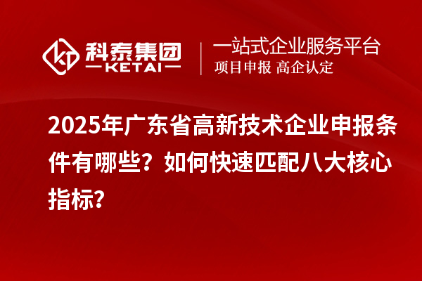 2025年广东省高新技术企业申报条件有哪些？如何快速匹配八大核心指标？