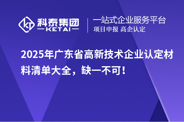 2025年广东省高新技术企业认定材料清单大全，缺一不可！