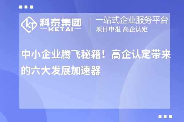 中小企业腾飞秘籍！高企认定带来的六大发展加速器