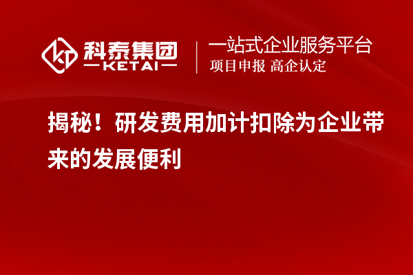 揭秘！研发费用加计扣除为企业带来的发展便利