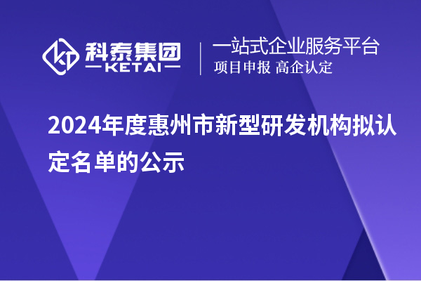 2024年度惠州市新型研发机构拟认定名单的公示