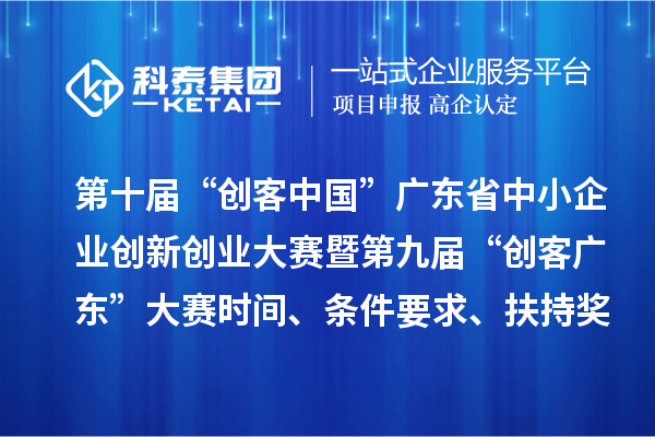 第十届“创客中国”广东省中小企业创新创业大赛暨第九届“创客广东”大赛时间、条件要求、扶持奖励