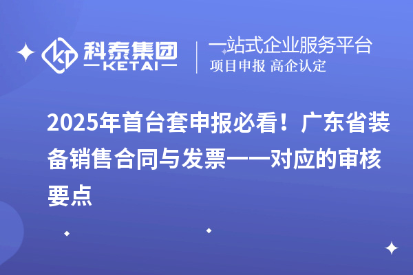 2025年首台套申报必看！广东省装备销售合同与发票一一对应的审核要点