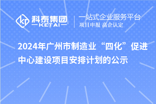2024年广州市制造业“四化”促进中心建设项目安排计划的公示