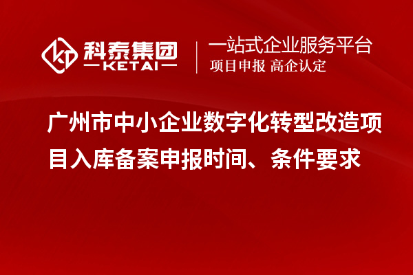 广州市中小企业数字化转型改造项目入库备案申报时间、条件要求