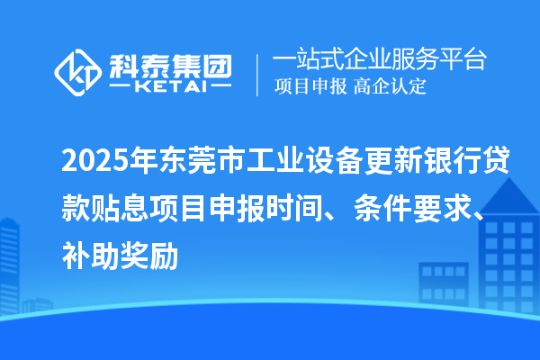 2025年东莞市工业设备更新银行贷款贴息<a href=shenbao.html target=_blank class=infotextkey>项目申报</a>时间、条件要求、补助奖励