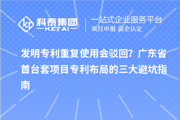 发明专利重复使用会驳回？广东省首台套项目专利布局的三大避坑指南