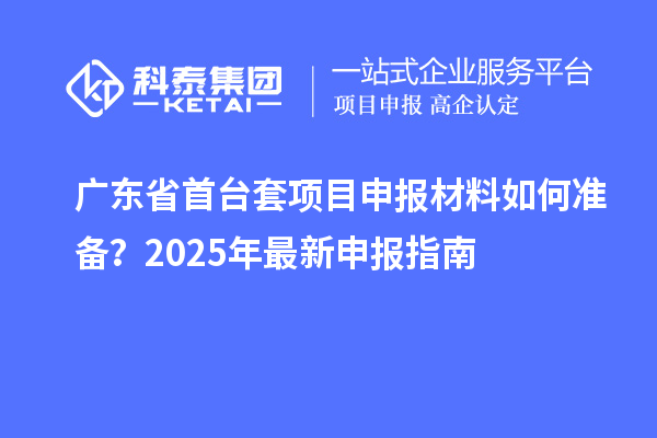 广东省首台套项目申报材料如何准备？2025年最新申报指南