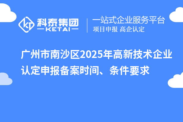 广州市南沙区2025年高新技术企业认定申报备案时间、条件要求