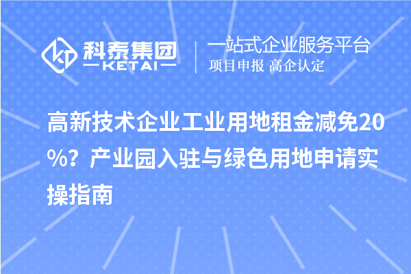 高新技术企业工业用地租金减免20%？产业园入驻与绿色用地申请实操指南
