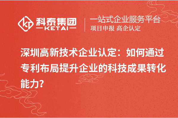深圳高新技术企业认定：如何通过专利布局提升企业的科技成果转化能力？
