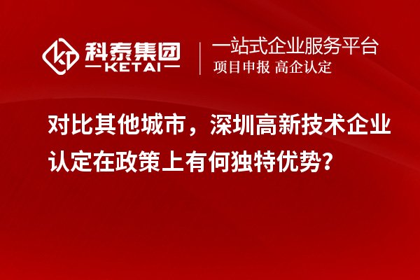对比其他城市，深圳高新技术企业认定在政策上有何独特优势？