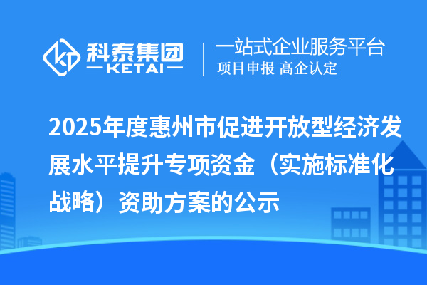 2025年度惠州市促进开放型经济发展水平提升专项资金（实施标准化战略）资助方案的公示