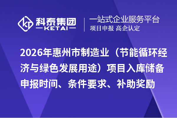 2026年惠州市制造业专项资金（节能循环经济与绿色发展用途）项目入库储备申报时间、条件要求、补助奖励