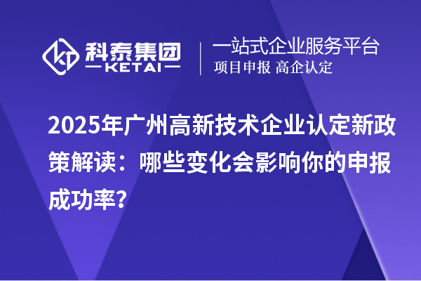 2025年广州高新技术企业认定新政策解读：哪些变化会影响你的申报成功率？