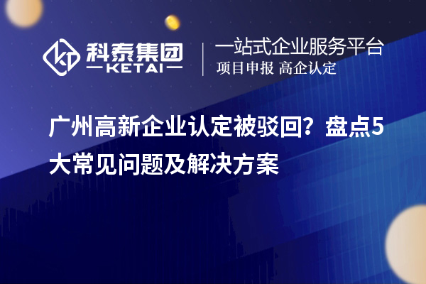 广州高新企业认定被驳回？盘点5大常见问题及解决方案