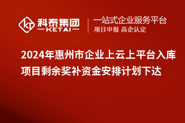 2024年惠州市企业上云上平台入库项目剩余奖补资金安排计划下达