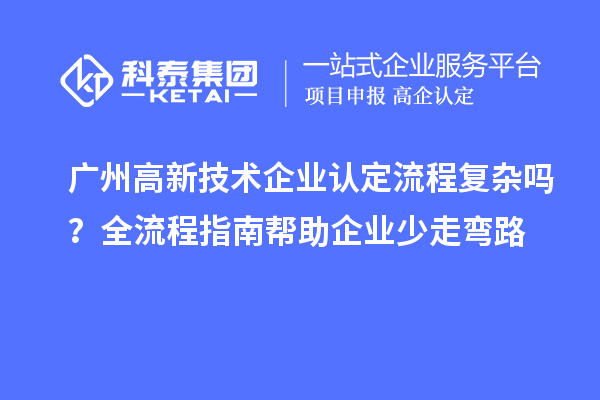 广州高新技术企业认定流程复杂吗？全流程指南帮助企业少走弯路
